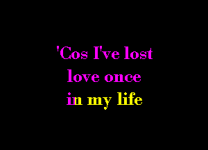 'Cos I've lost
love once

in my life