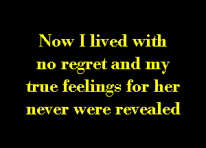 Now I lived With

110 regret and my
h'ue feelings for her
never were revealed