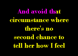 And avoid that

circumstance Where
there's no
second chance to

tell her how I feel