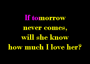 If tomorrow
never comes,

Will she know

how much I love her?