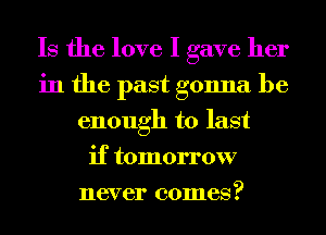 Is the love I gave her
in the past gonna be
enough to last
if tomorrow
never comes?