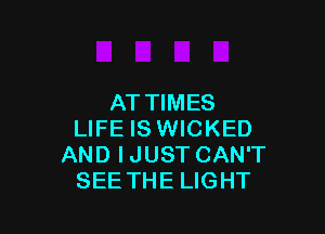 AT TIMES

LIFE IS WICKED
AND I JUST CAN'T
SEETHE LIGHT
