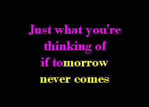 Just What you're

thin king of

if tomorrow
never comes