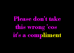 Please don't take

this wrong 'cos

it's a compliment

g