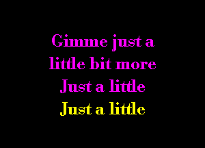 Gimme just a
little bit more

Just a little
Just a little