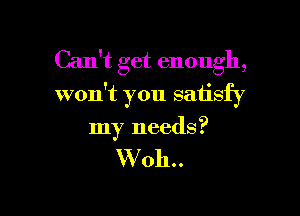 Can't get enough,

won't you satisfy

my needs?

W0h..