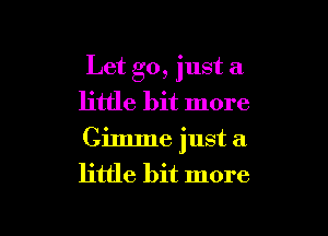 Let go, just a
little bit more

Gimme just a
little bit more