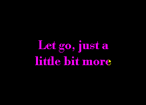 Let go, just a

little bit more