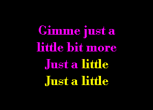 Gimme just a
little bit more

Just a little
Just a little