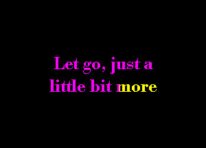 Let go, just a

little bit more