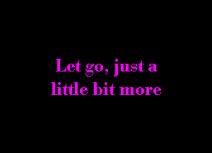 Let go, just a

little bit more