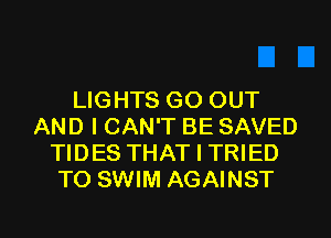 LIGHTS GO OUT
AND I CAN'T BE SAVED
TIDES THAT I TRIED
TO SWIM AGAINST