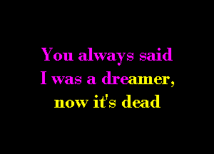 You always said

I was a dreamer,
now it's dead