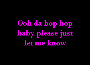Ooh da bop bop

baby please just

let me know