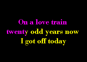 On a love train
twenty odd years now

I got 0H today