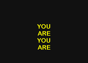 YOU
ARE
YOU
ARE