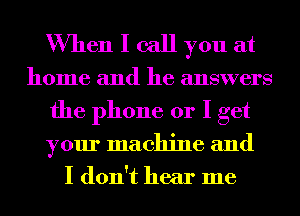 When I call you at

home and he answers
the phone or I get
your machine and
I don't hear me