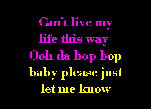 Can't live my
life this way
Ooh da bop bop
baby please just

let me know I