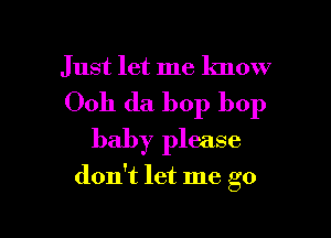 J ust let me know

Ooh da bop bop

baby please

don't let me go
