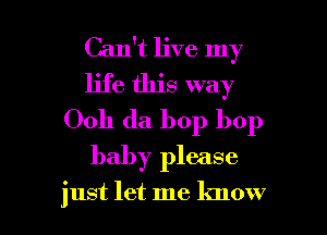 Can't live my
life this way
Ooh da bop bop
baby please

just let me know I
