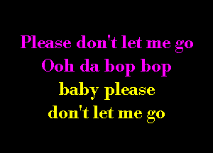 Please don't let me go
0011 (la bop bop
baby please

don't let me go