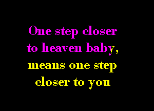 One step closer
to heaven baby,

means one step

closer to you