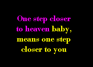 One step closer
to heaven baby,

means one step

closer to you