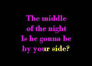 The middle
of the night

Is he gonna be

by your side?