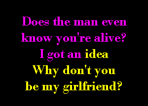 Does the man even
know you're alive?
I got an idea
Why don't you
be my girlfriend?