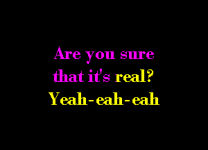 Are you sure

that it's real?
Yeah- eah-eah