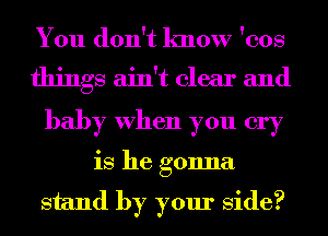 You don't know 'cos
things ain't clear and
baby When you cry
is he gonna
stand by your side?