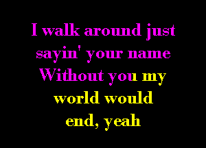 I walk around just
sayin' your name

Without you my
world would

end, yeah