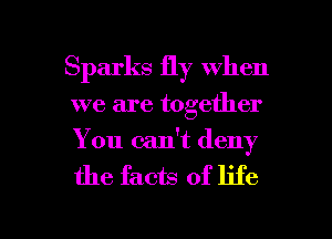 Sparks fly when
we are together
You calft deny

the facts of life

g