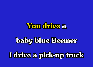 You drive a

baby blue Beemer

ldrive a pick-up truck
