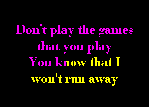 Don't play the games
that you play
You know that I

won't run away