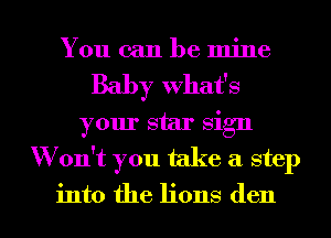 You can be mine
Baby what's
your star sign
Won't you take a step

into the lions den l