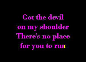 Got the devil

on my shoulder
There's no place

for you to run

g