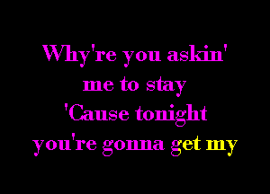 VVhy're you askin'
me to stay
'Cause tonight
you're gonna get my