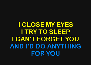 I CLOSE MY EYES
I TRY TO SLEEP

I CAN'T FORG ET YOU