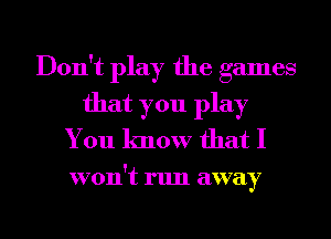 Don't play the games
that you play
You know that I

won't run away