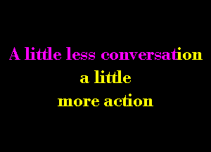 A little less conversation
a little

more action