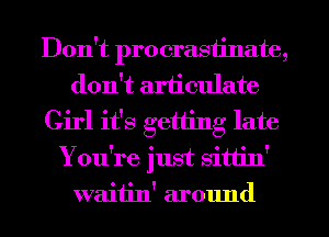 Don't procrastinate,
don't articulate
Girl it's getting late
You're just sitt'm'
waitin' around