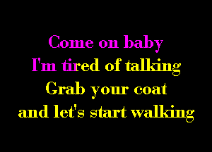 Come on baby
I'm tired of talking
Grab your coat
and let's start walking