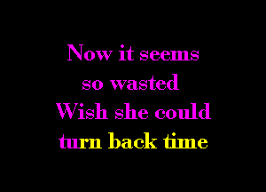 Now it seems
so wasted

Wish she could
turn back time