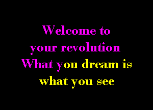Welcome to
your revolution
What you dream is

what you see