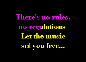 There's no rules,
110 regulations
Let the music

set you free...

g