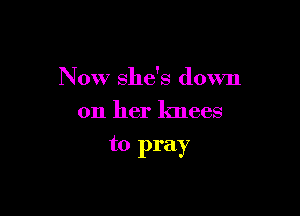 Now she's down
on her lmees

to pray