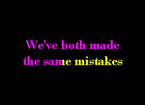 W e've both made

the same mistakes