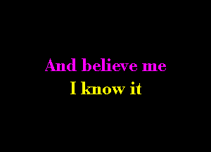 And believe me

I know it