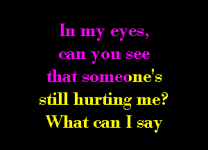 In my eyes,
can you see
that someone's
still hurting me?

What can I say I